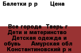 Балетки р-р 28 › Цена ­ 200 - Все города, Тверь г. Дети и материнство » Детская одежда и обувь   . Амурская обл.,Константиновский р-н